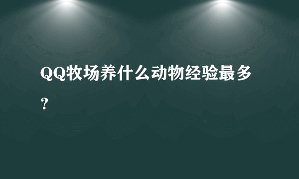 QQ牧场养什么动物经验最多？