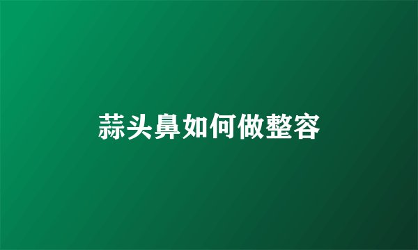 蒜头鼻如何做整容