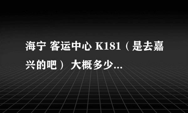 海宁 客运中心 K181（是去嘉兴的吧） 大概多少分钟1辆 大概总的行程要多少时间