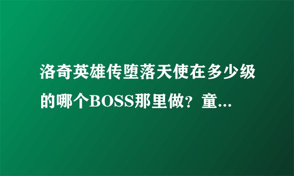 洛奇英雄传堕落天使在多少级的哪个BOSS那里做？童话国度呢？ 赚钱怎么快点？卖黄金战币有出路么？ 详细点~