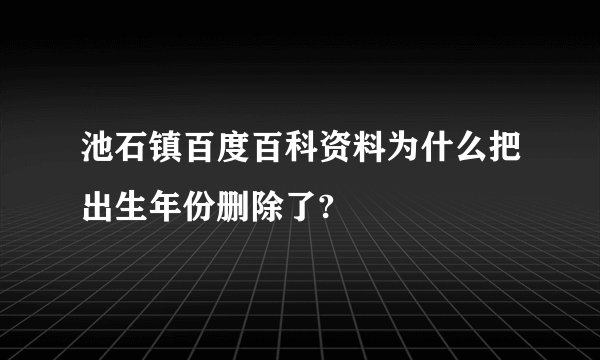 池石镇百度百科资料为什么把出生年份删除了?