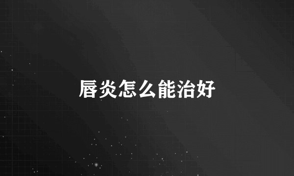 唇炎怎么能治好