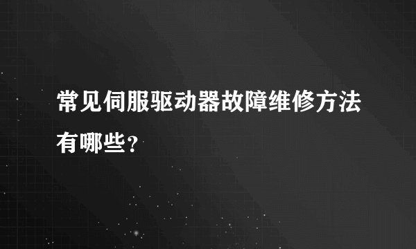 常见伺服驱动器故障维修方法有哪些？