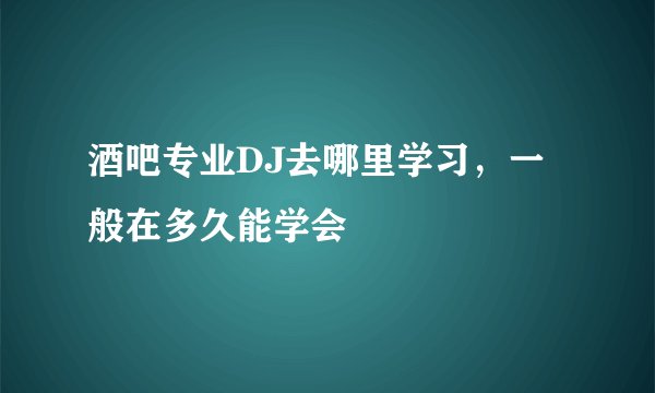 酒吧专业DJ去哪里学习,一般在多久能学会