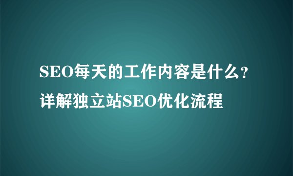 SEO每天的工作内容是什么？详解独立站SEO优化流程