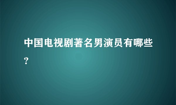 中国电视剧著名男演员有哪些？
