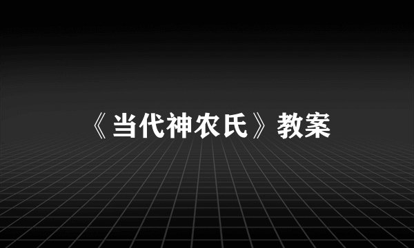 《当代神农氏》教案