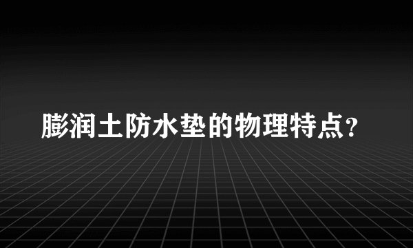 膨润土防水垫的物理特点？