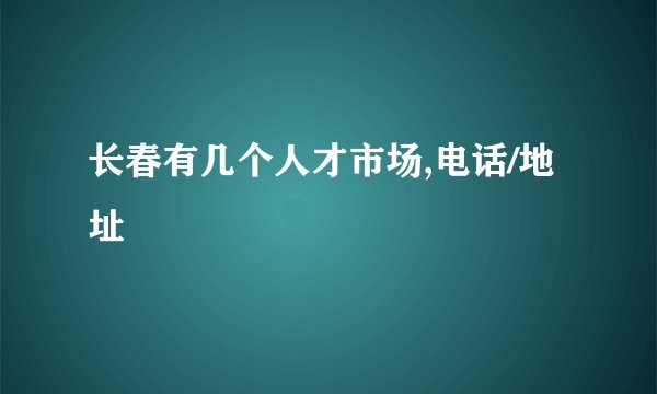长春有几个人才市场,电话/地址