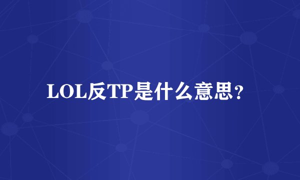 LOL反TP是什么意思？