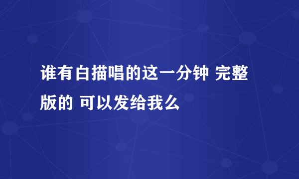 谁有白描唱的这一分钟 完整版的 可以发给我么