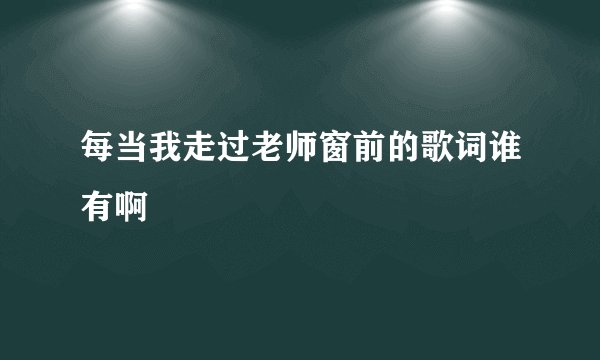 每当我走过老师窗前的歌词谁有啊
