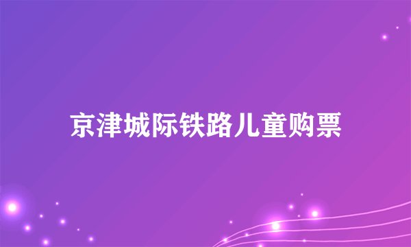 京津城际铁路儿童购票