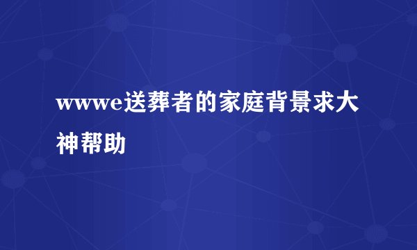 wwwe送葬者的家庭背景求大神帮助