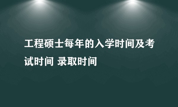 工程硕士每年的入学时间及考试时间 录取时间