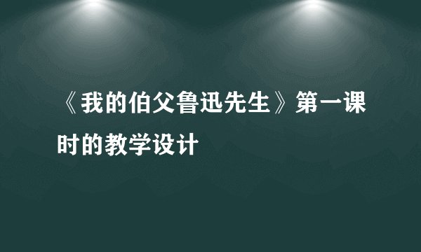 《我的伯父鲁迅先生》第一课时的教学设计