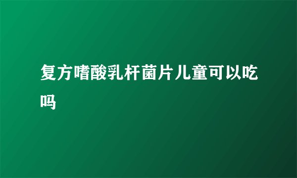 复方嗜酸乳杆菌片儿童可以吃吗