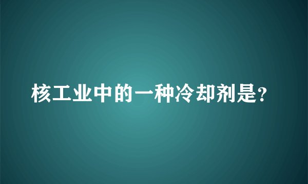 核工业中的一种冷却剂是?