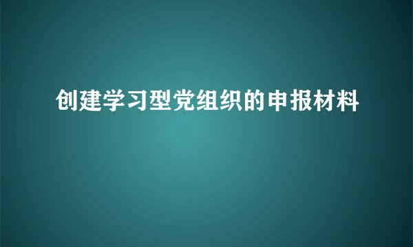 创建学习型党组织的申报材料
