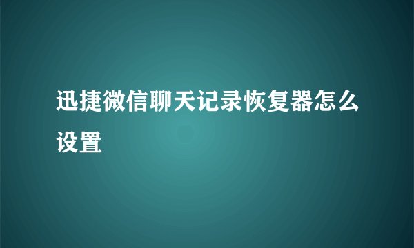 迅捷微信聊天记录恢复器怎么设置