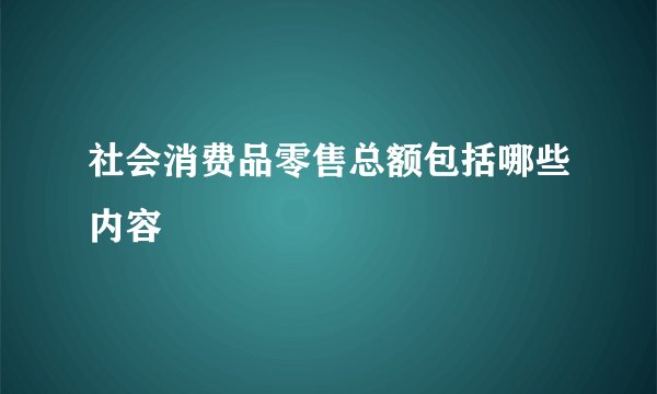 社会消费品零售总额包括哪些内容