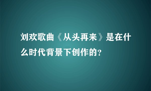 刘欢歌曲《从头再来》是在什么时代背景下创作的？