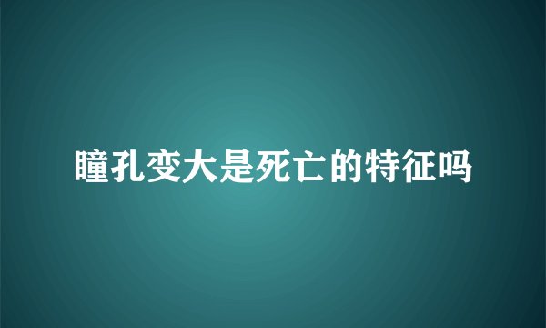 瞳孔变大是死亡的特征吗