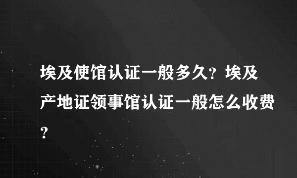埃及使馆认证一般多久？埃及产地证领事馆认证一般怎么收费？