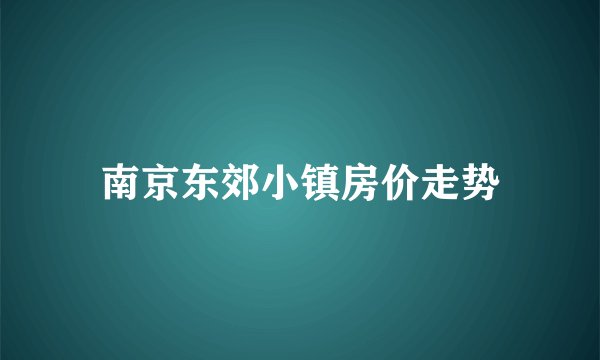 南京东郊小镇房价走势