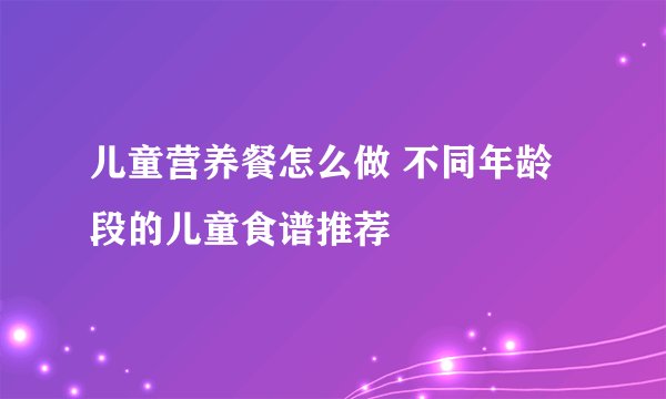 儿童营养餐怎么做 不同年龄段的儿童食谱推荐