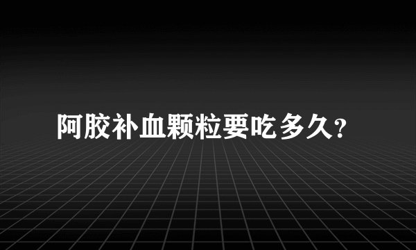 阿胶补血颗粒要吃多久？