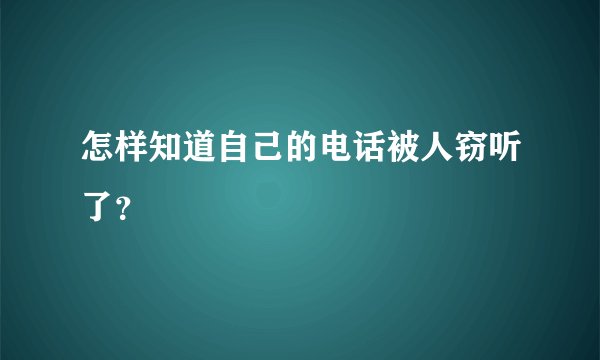 怎样知道自己的电话被人窃听了？
