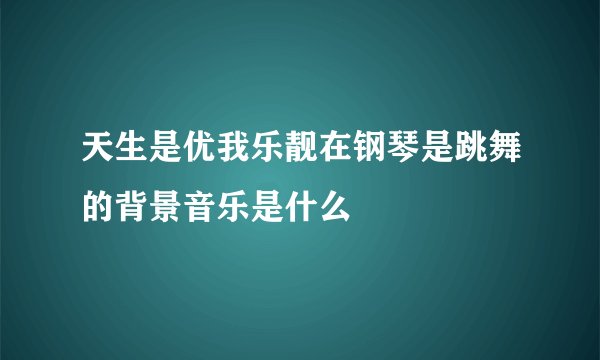天生是优我乐靓在钢琴是跳舞的背景音乐是什么