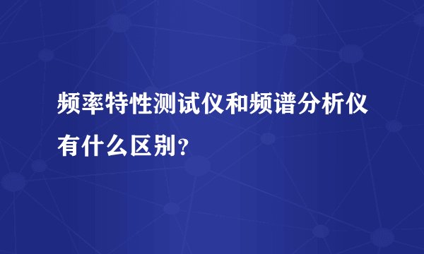 频率特性测试仪和频谱分析仪有什么区别？