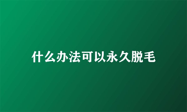 什么办法可以永久脱毛