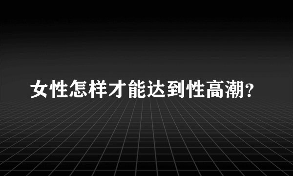 女性怎样才能达到性高潮？