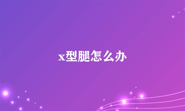 x型腿怎么办