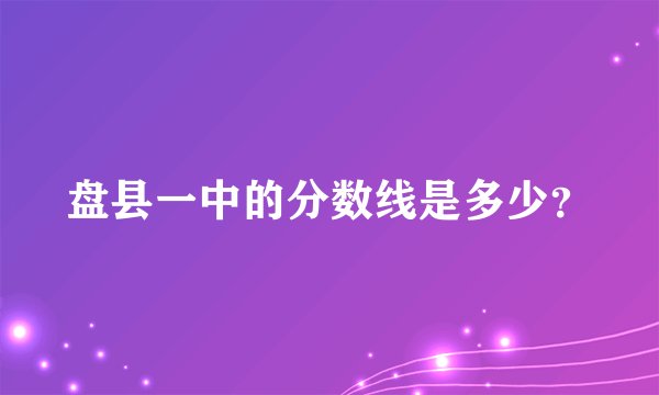 盘县一中的分数线是多少？