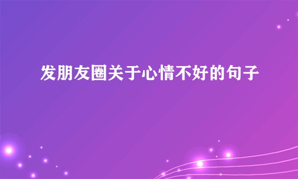 发朋友圈关于心情不好的句子