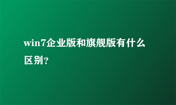 win7企业版和旗舰版有什么区别？