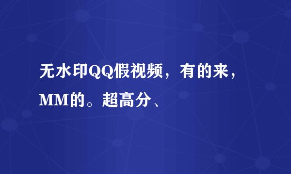 无水印QQ假视频，有的来，MM的。超高分、