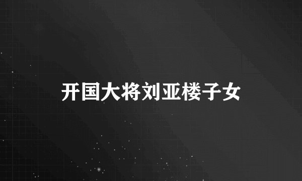 开国大将刘亚楼子女