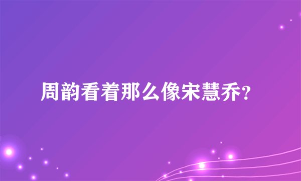 周韵看着那么像宋慧乔？