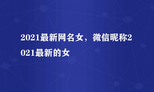 2021最新网名女，微信昵称2021最新的女