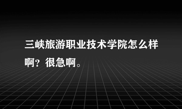 三峡旅游职业技术学院怎么样啊?很急啊。