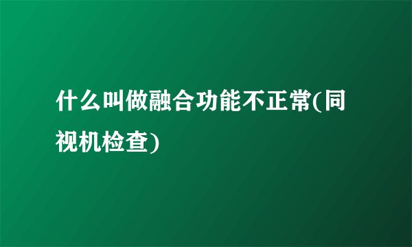 什么叫做融合功能不正常(同视机检查)