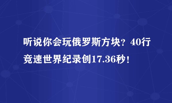 听说你会玩俄罗斯方块？40行竞速世界纪录创17.36秒！