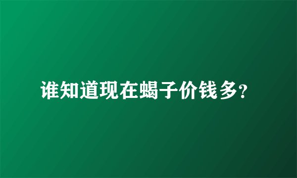 谁知道现在蝎子价钱多？