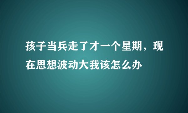 孩子当兵走了才一个星期，现在思想波动大我该怎么办