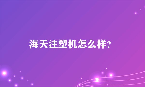 海天注塑机怎么样？